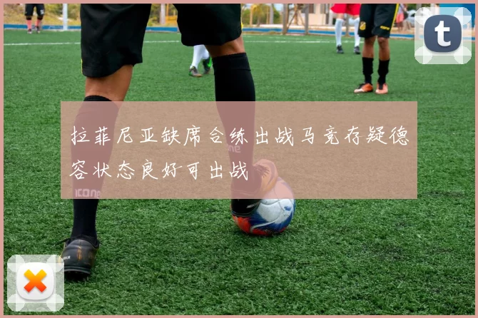 拉菲尼亚缺席合练出战马竞存疑德容状态良好可出战