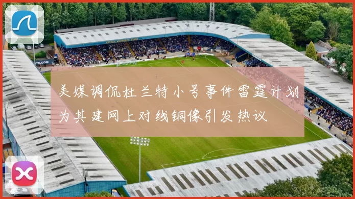 美媒调侃杜兰特小号事件雷霆计划为其建网上对线铜像引发热议