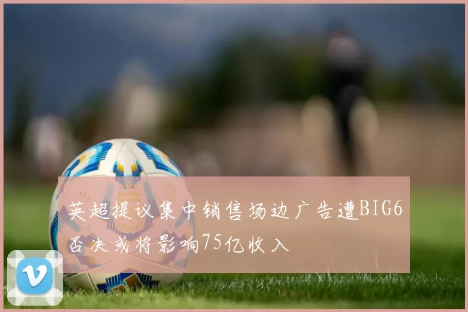 英超提议集中销售场边广告遭BIG6否决或将影响75亿收入