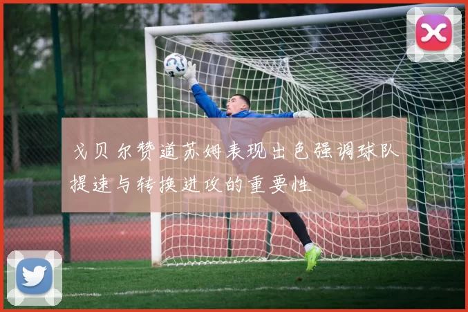 戈贝尔赞道苏姆表现出色强调球队提速与转换进攻的重要性