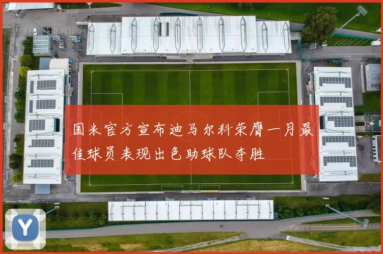 国米官方宣布迪马尔科荣膺一月最佳球员表现出色助球队夺胜