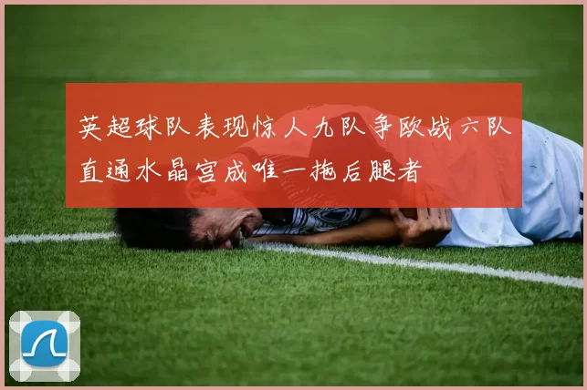 英超球队表现惊人九队争欧战六队直通水晶宫成唯一拖后腿者
