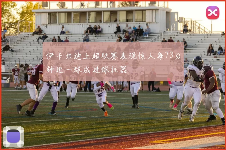 伊卡尔迪土超联赛表现惊人每73分钟进一球成进球机器