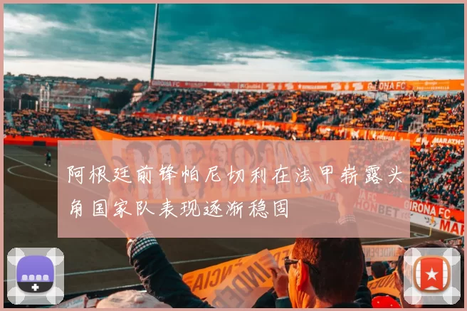 阿根廷前锋帕尼切利在法甲崭露头角国家队表现逐渐稳固