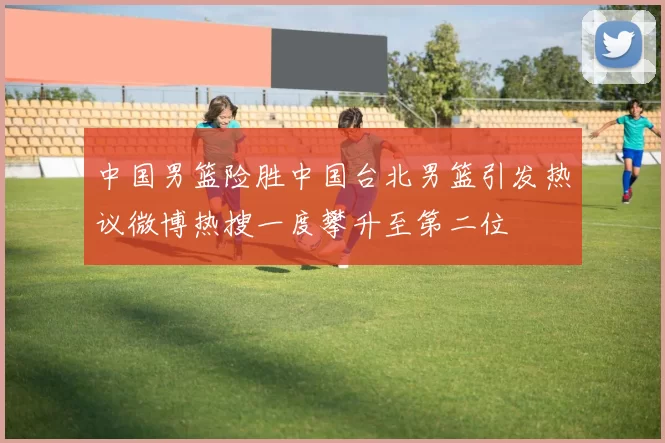 中国男篮险胜中国台北男篮引发热议微博热搜一度攀升至第二位