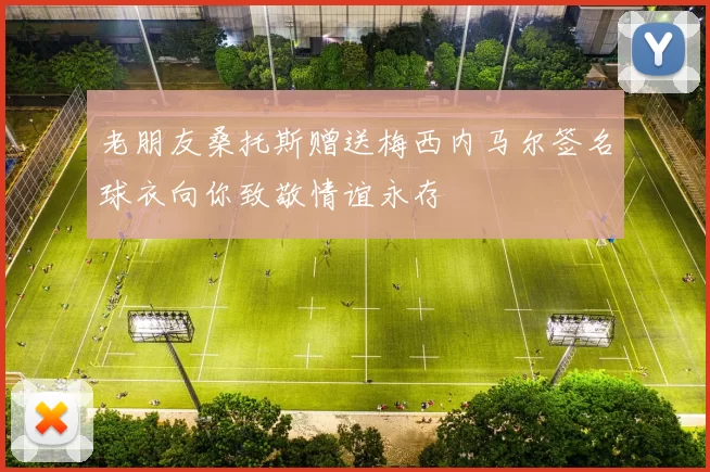 老朋友桑托斯赠送梅西内马尔签名球衣向你致敬情谊永存