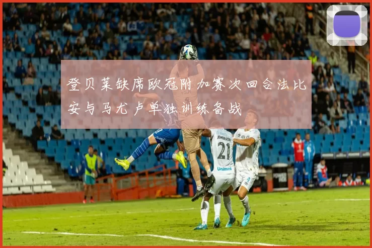 登贝莱缺席欧冠附加赛次回合法比安与马尤卢单独训练备战