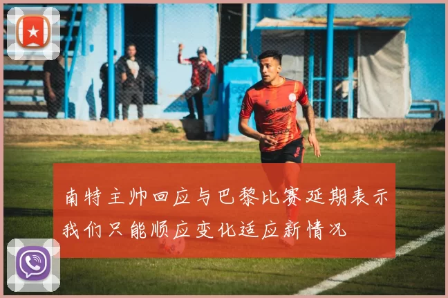 南特主帅回应与巴黎比赛延期表示我们只能顺应变化适应新情况