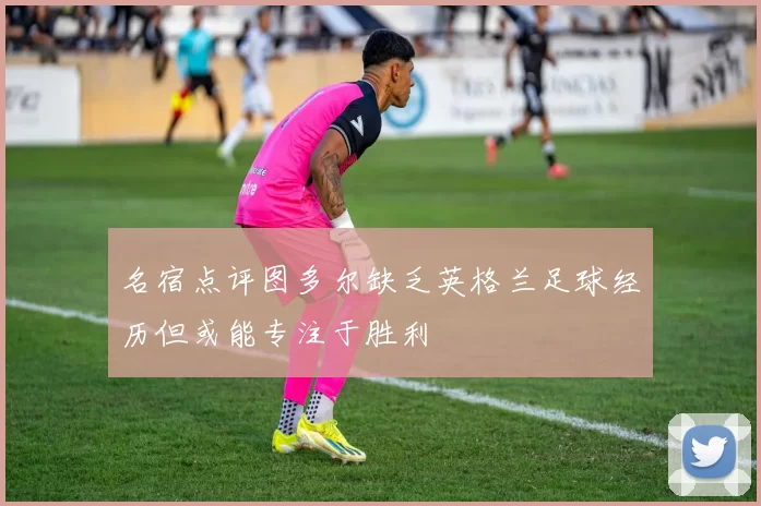 名宿点评图多尔缺乏英格兰足球经历但或能专注于胜利