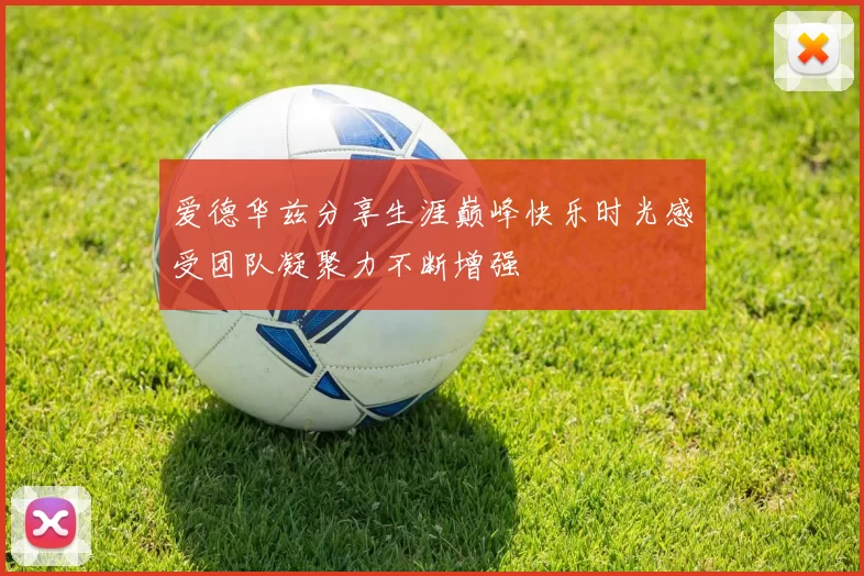 爱德华兹分享生涯巅峰快乐时光感受团队凝聚力不断增强