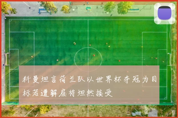 科曼坦言荷兰队以世界杯夺冠为目标若遭解雇将坦然接受